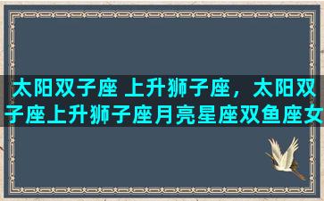 太阳双子座 上升狮子座，太阳双子座上升狮子座月亮星座双鱼座女生性格